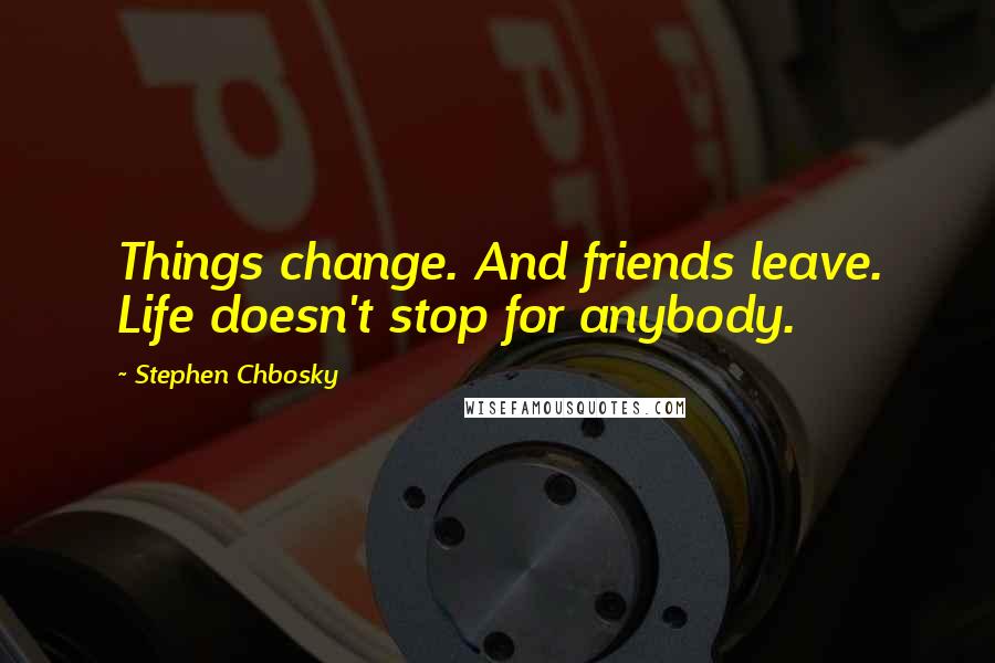 Stephen Chbosky Quotes: Things change. And friends leave. Life doesn't stop for anybody.