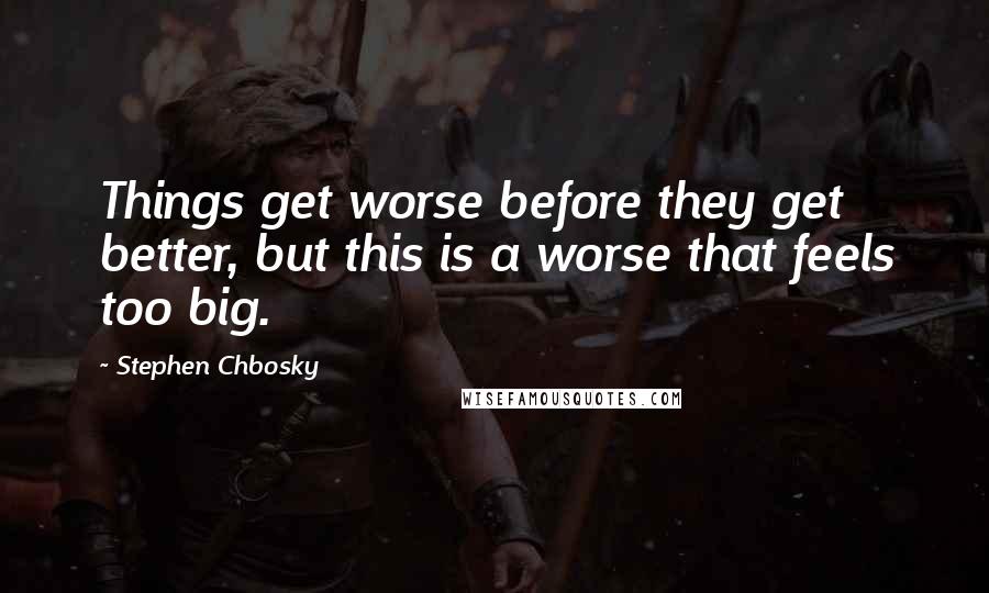 Stephen Chbosky Quotes: Things get worse before they get better, but this is a worse that feels too big.