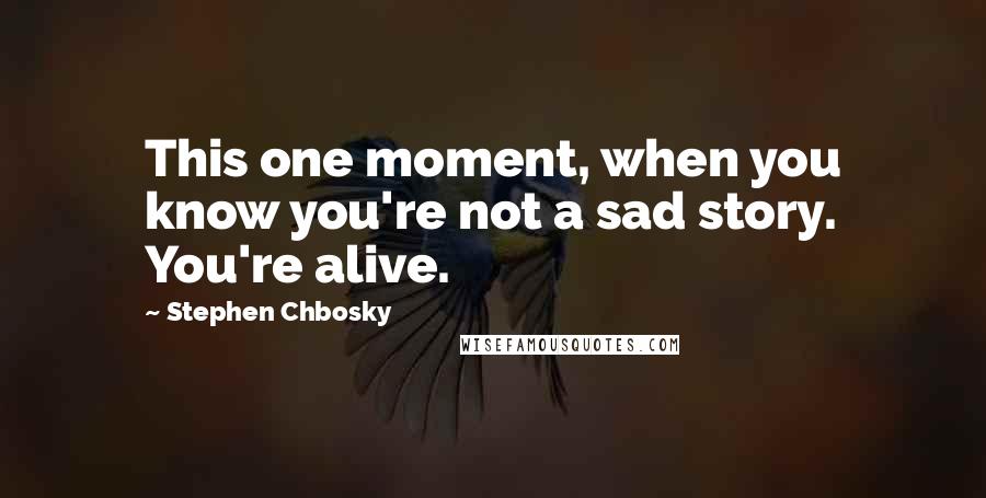 Stephen Chbosky Quotes: This one moment, when you know you're not a sad story. You're alive.