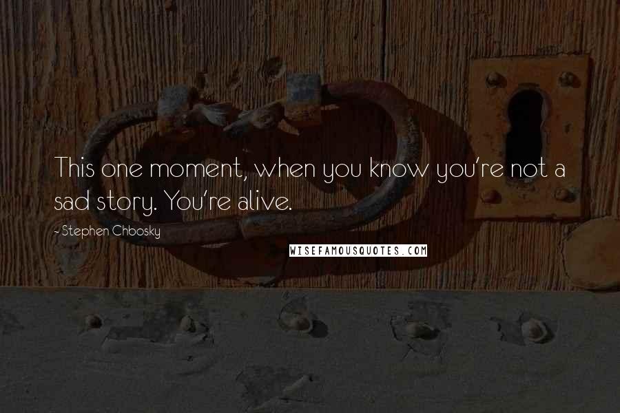 Stephen Chbosky Quotes: This one moment, when you know you're not a sad story. You're alive.