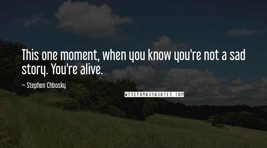 Stephen Chbosky Quotes: This one moment, when you know you're not a sad story. You're alive.