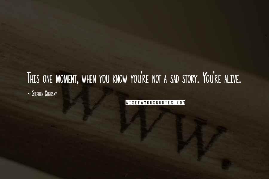 Stephen Chbosky Quotes: This one moment, when you know you're not a sad story. You're alive.