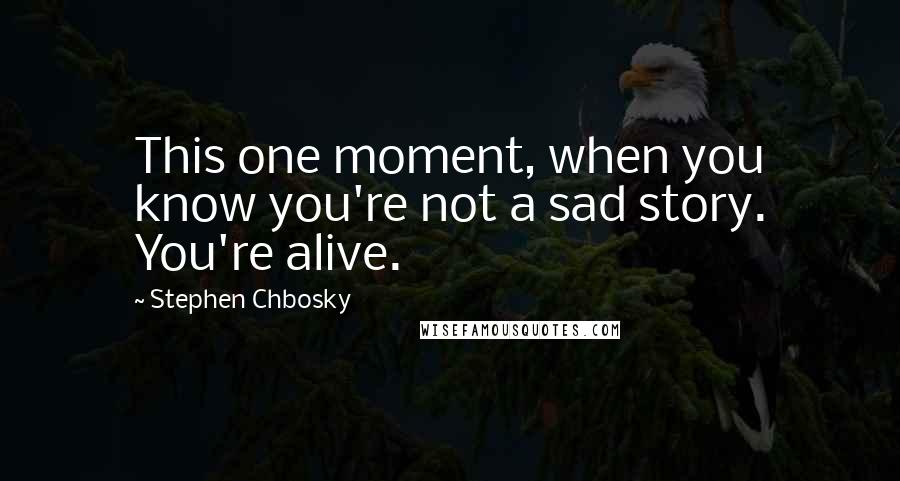 Stephen Chbosky Quotes: This one moment, when you know you're not a sad story. You're alive.