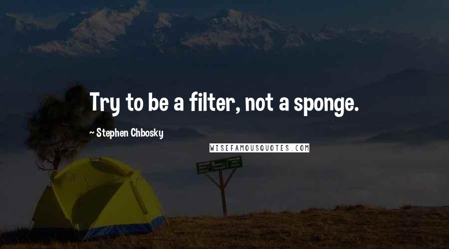 Stephen Chbosky Quotes: Try to be a filter, not a sponge.
