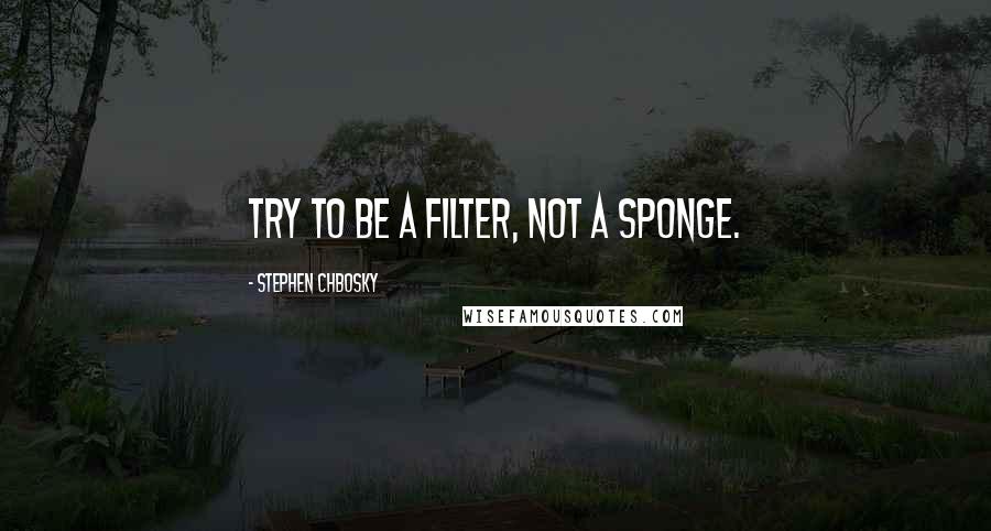 Stephen Chbosky Quotes: Try to be a filter, not a sponge.