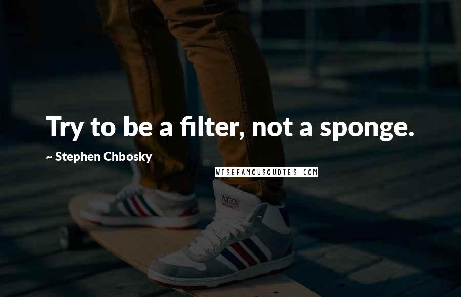 Stephen Chbosky Quotes: Try to be a filter, not a sponge.