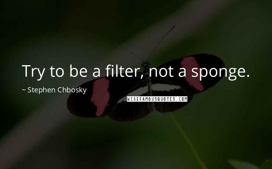 Stephen Chbosky Quotes: Try to be a filter, not a sponge.