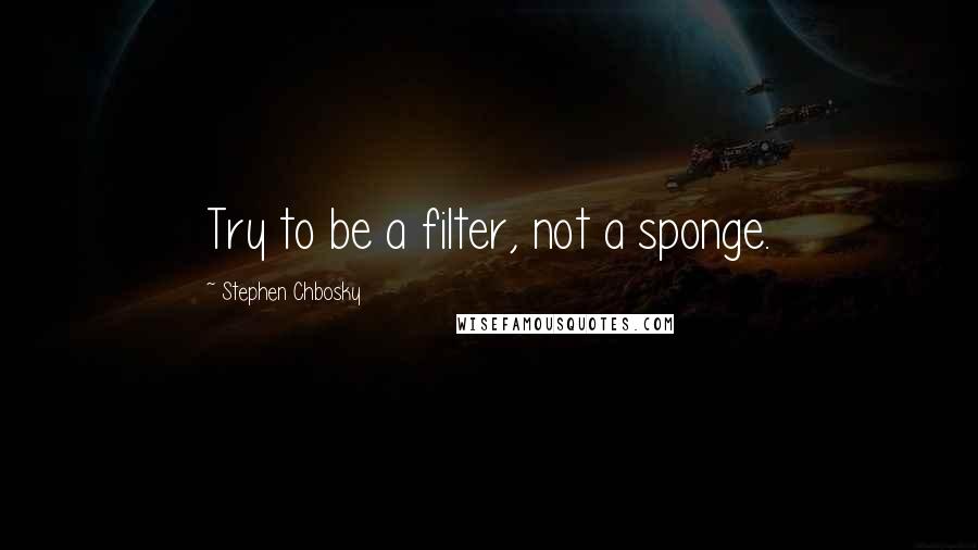 Stephen Chbosky Quotes: Try to be a filter, not a sponge.