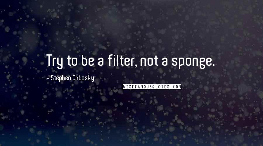 Stephen Chbosky Quotes: Try to be a filter, not a sponge.