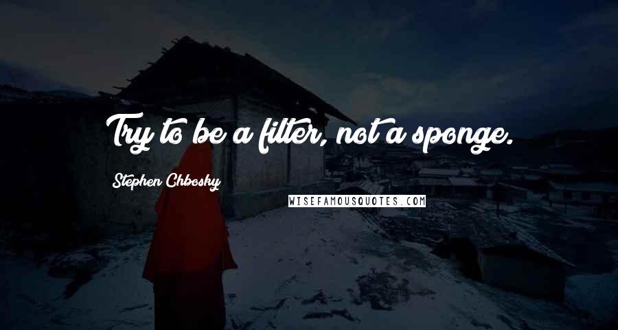 Stephen Chbosky Quotes: Try to be a filter, not a sponge.