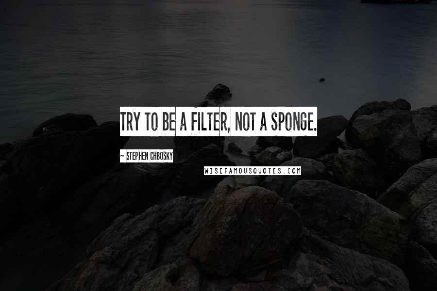 Stephen Chbosky Quotes: Try to be a filter, not a sponge.