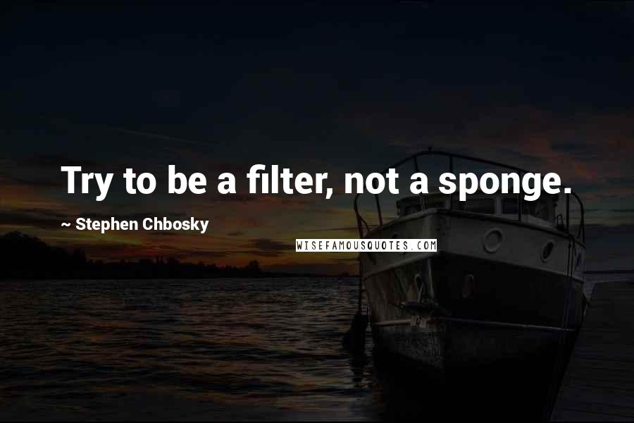 Stephen Chbosky Quotes: Try to be a filter, not a sponge.