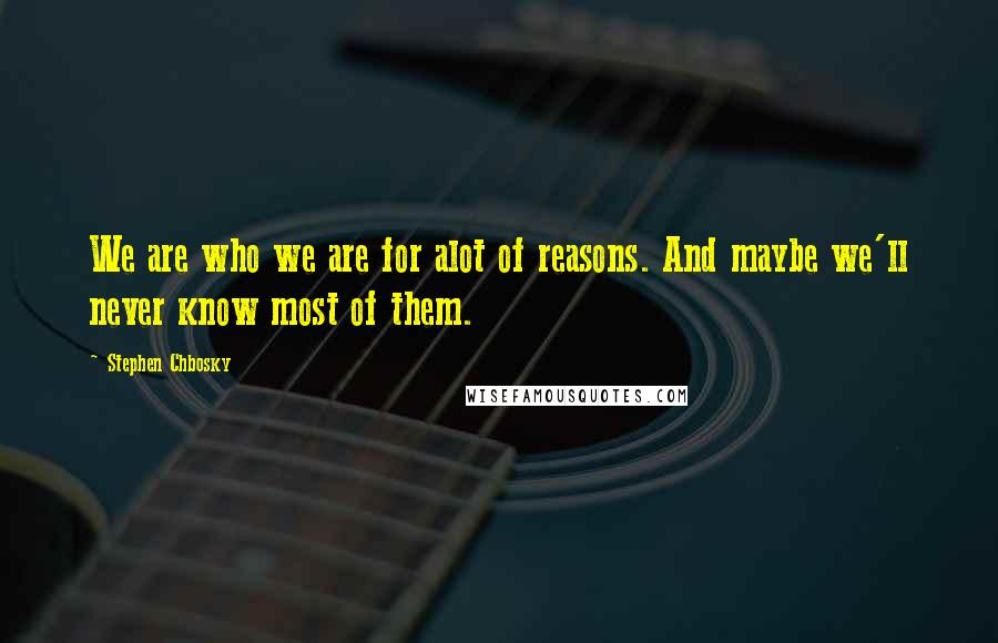 Stephen Chbosky Quotes: We are who we are for alot of reasons. And maybe we'll never know most of them.