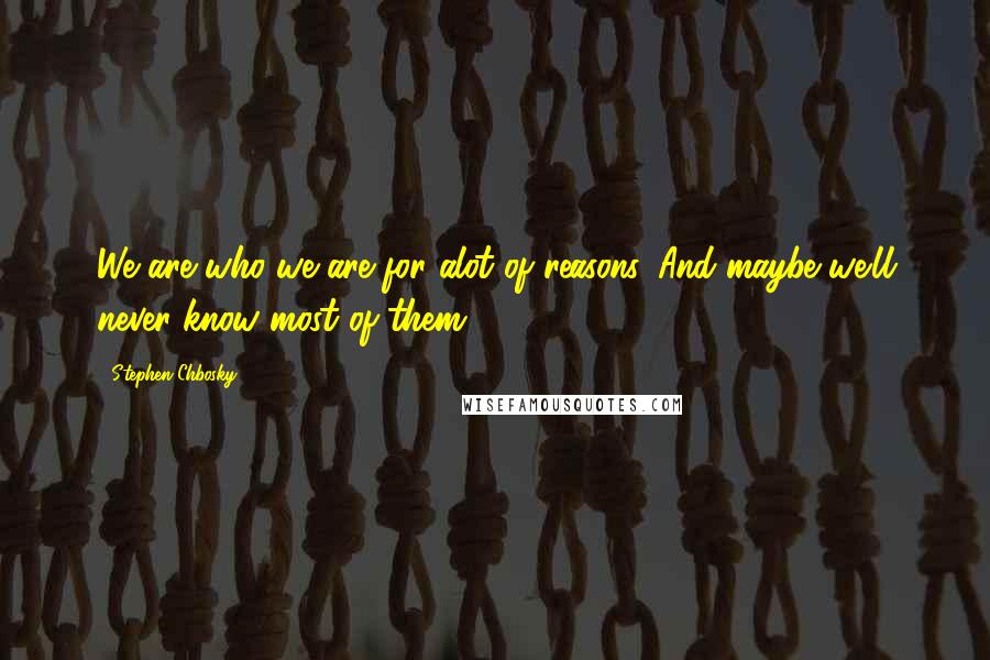 Stephen Chbosky Quotes: We are who we are for alot of reasons. And maybe we'll never know most of them.