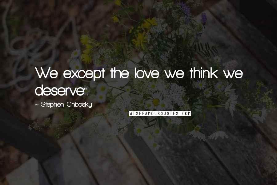 Stephen Chbosky Quotes: We except the love we think we deserve".