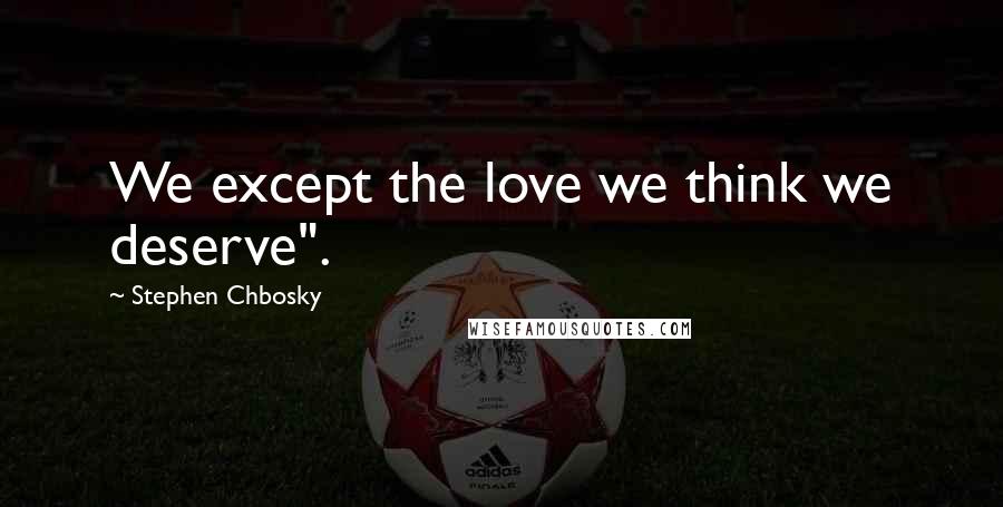 Stephen Chbosky Quotes: We except the love we think we deserve".