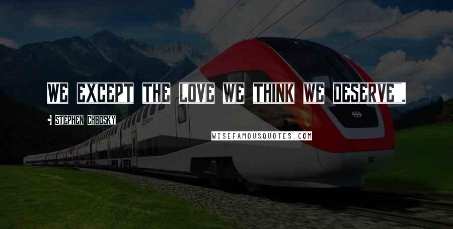Stephen Chbosky Quotes: We except the love we think we deserve".