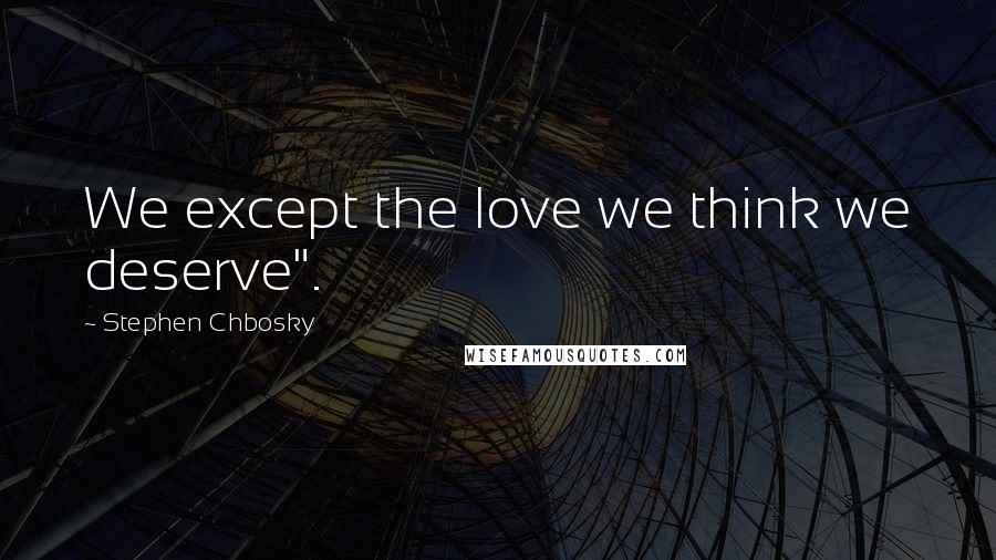 Stephen Chbosky Quotes: We except the love we think we deserve".