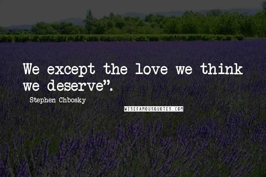 Stephen Chbosky Quotes: We except the love we think we deserve".