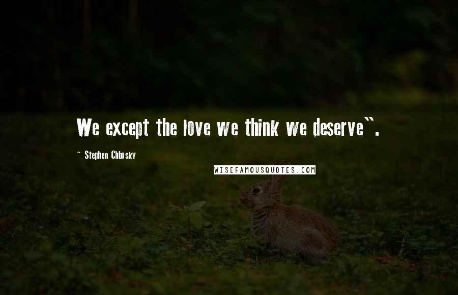 Stephen Chbosky Quotes: We except the love we think we deserve".