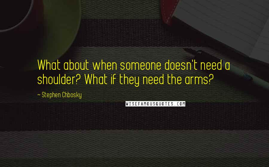 Stephen Chbosky Quotes: What about when someone doesn't need a shoulder? What if they need the arms?