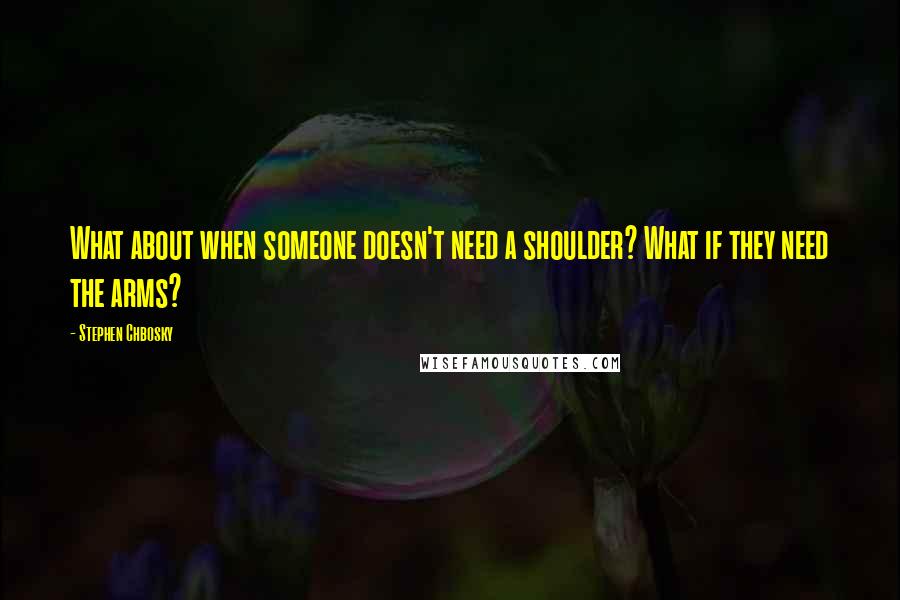 Stephen Chbosky Quotes: What about when someone doesn't need a shoulder? What if they need the arms?