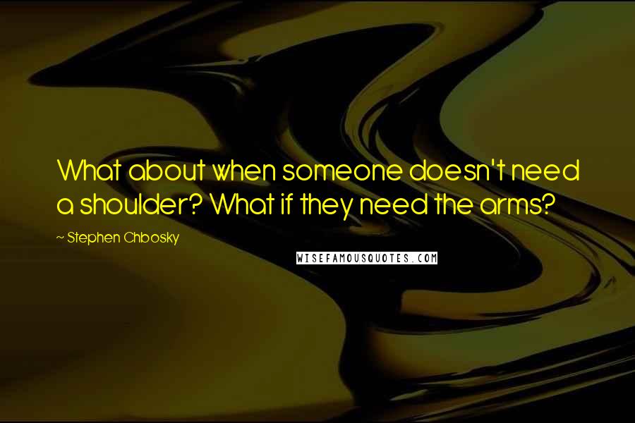 Stephen Chbosky Quotes: What about when someone doesn't need a shoulder? What if they need the arms?