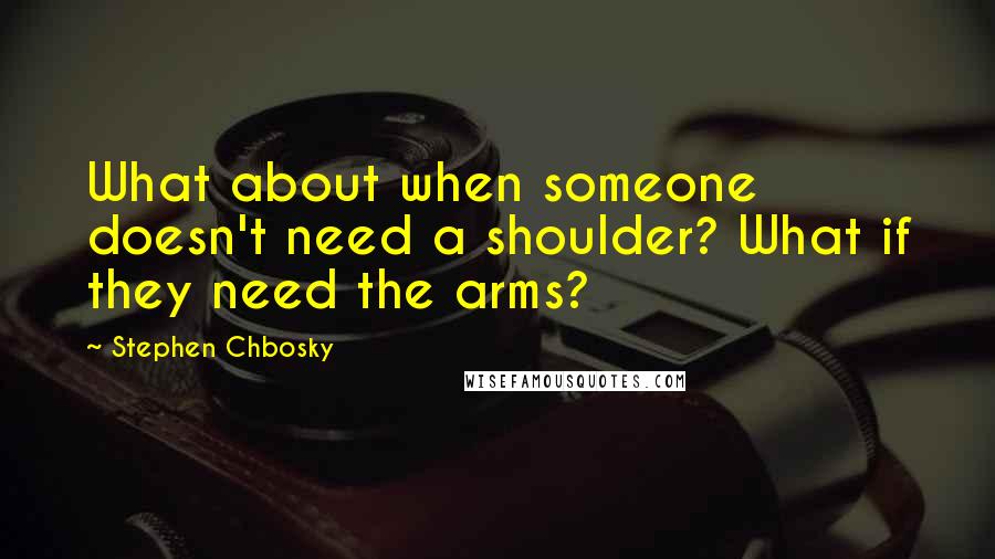 Stephen Chbosky Quotes: What about when someone doesn't need a shoulder? What if they need the arms?