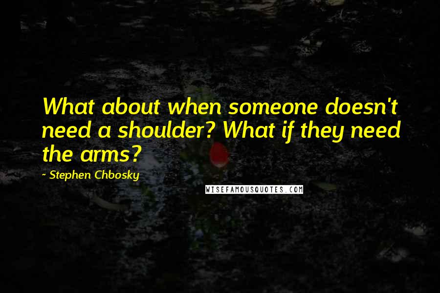 Stephen Chbosky Quotes: What about when someone doesn't need a shoulder? What if they need the arms?