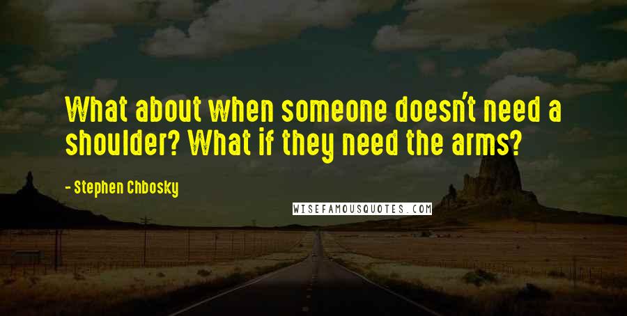 Stephen Chbosky Quotes: What about when someone doesn't need a shoulder? What if they need the arms?