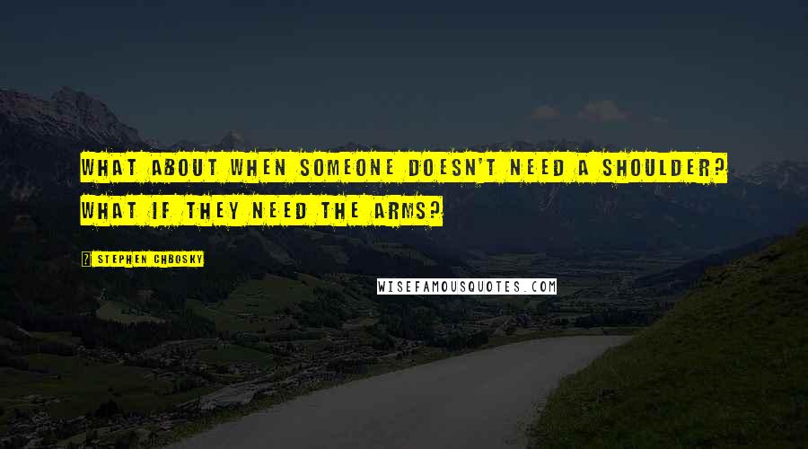 Stephen Chbosky Quotes: What about when someone doesn't need a shoulder? What if they need the arms?