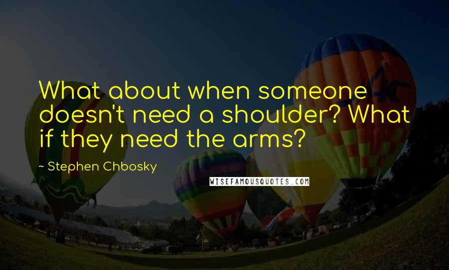 Stephen Chbosky Quotes: What about when someone doesn't need a shoulder? What if they need the arms?