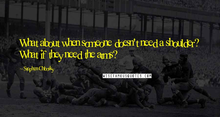 Stephen Chbosky Quotes: What about when someone doesn't need a shoulder? What if they need the arms?