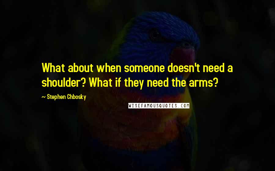 Stephen Chbosky Quotes: What about when someone doesn't need a shoulder? What if they need the arms?