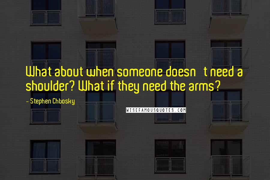 Stephen Chbosky Quotes: What about when someone doesn't need a shoulder? What if they need the arms?