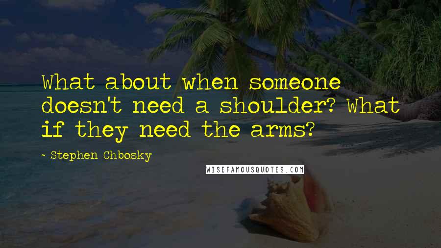 Stephen Chbosky Quotes: What about when someone doesn't need a shoulder? What if they need the arms?