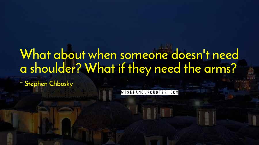 Stephen Chbosky Quotes: What about when someone doesn't need a shoulder? What if they need the arms?