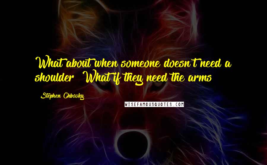 Stephen Chbosky Quotes: What about when someone doesn't need a shoulder? What if they need the arms?