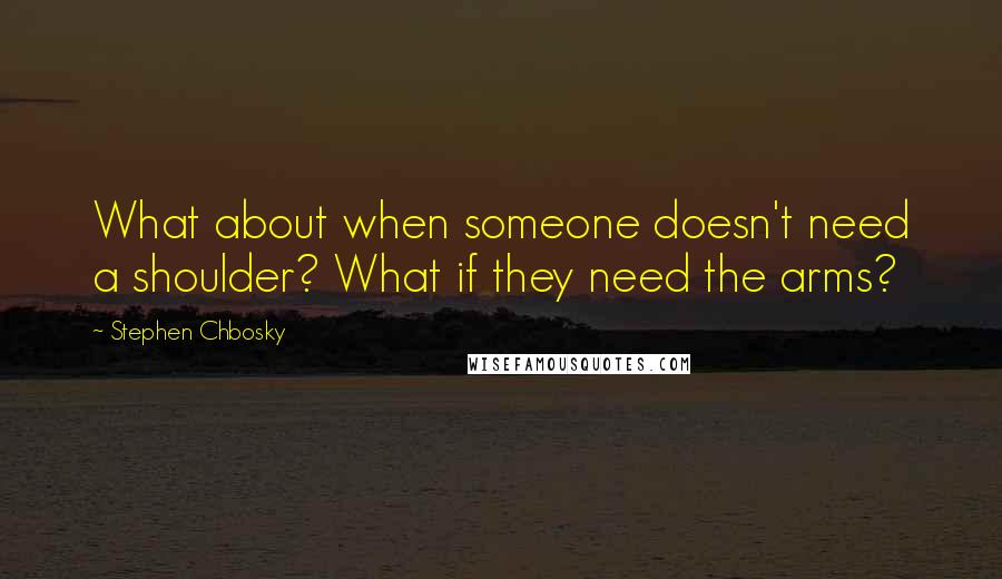 Stephen Chbosky Quotes: What about when someone doesn't need a shoulder? What if they need the arms?