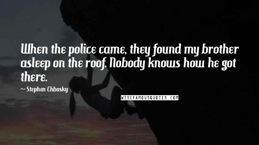 Stephen Chbosky Quotes: When the police came, they found my brother asleep on the roof. Nobody knows how he got there.