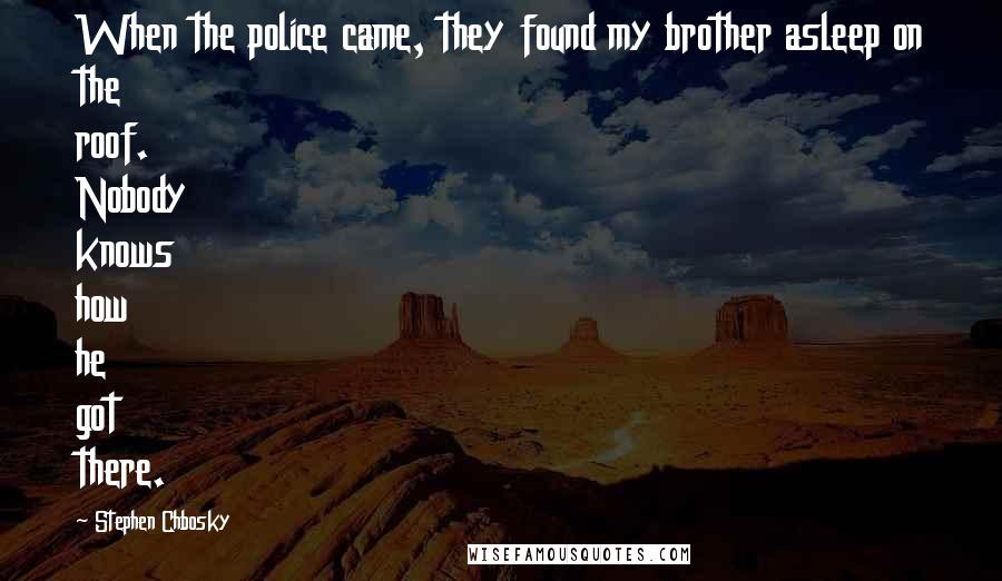 Stephen Chbosky Quotes: When the police came, they found my brother asleep on the roof. Nobody knows how he got there.