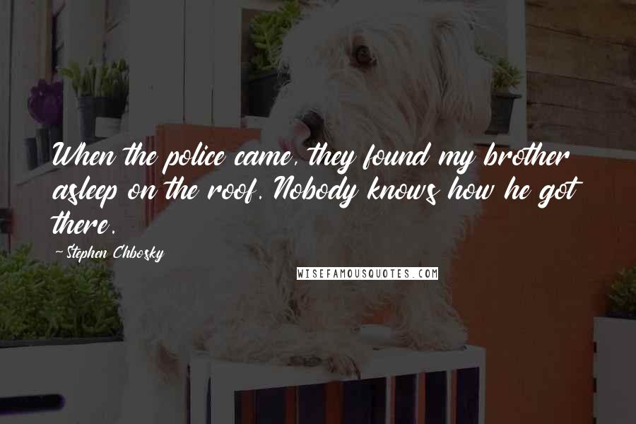 Stephen Chbosky Quotes: When the police came, they found my brother asleep on the roof. Nobody knows how he got there.