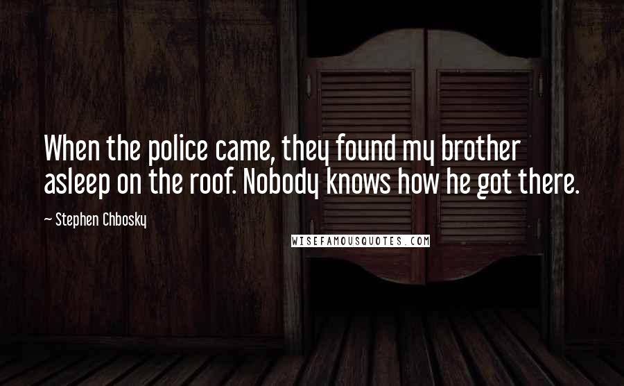 Stephen Chbosky Quotes: When the police came, they found my brother asleep on the roof. Nobody knows how he got there.