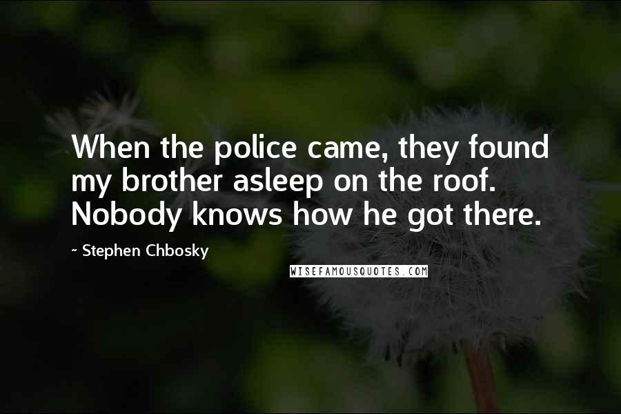 Stephen Chbosky Quotes: When the police came, they found my brother asleep on the roof. Nobody knows how he got there.