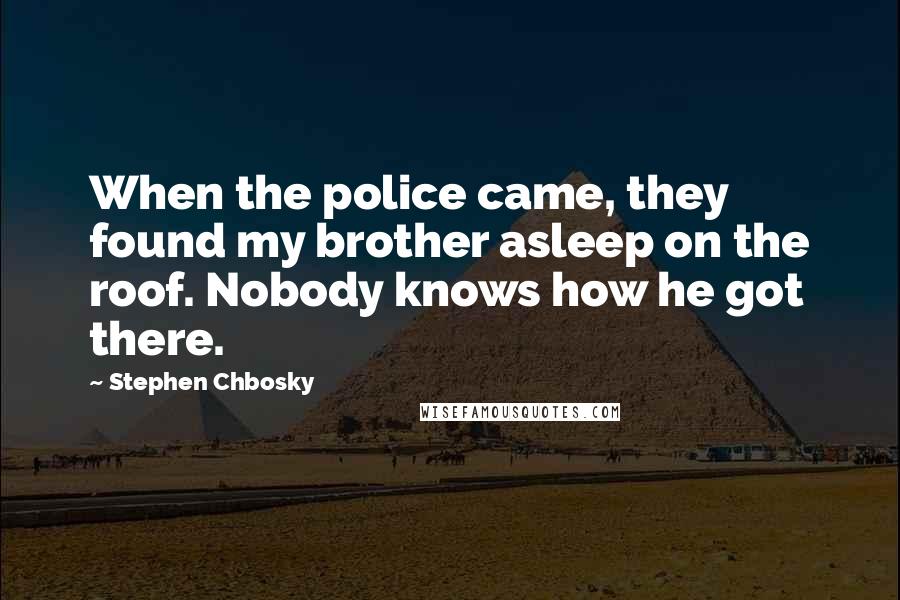 Stephen Chbosky Quotes: When the police came, they found my brother asleep on the roof. Nobody knows how he got there.