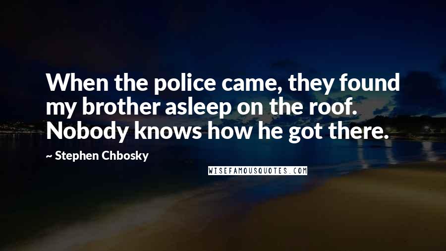 Stephen Chbosky Quotes: When the police came, they found my brother asleep on the roof. Nobody knows how he got there.