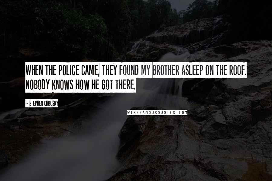 Stephen Chbosky Quotes: When the police came, they found my brother asleep on the roof. Nobody knows how he got there.