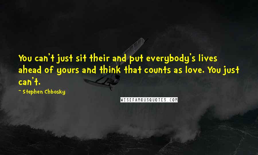 Stephen Chbosky Quotes: You can't just sit their and put everybody's lives ahead of yours and think that counts as love. You just can't.