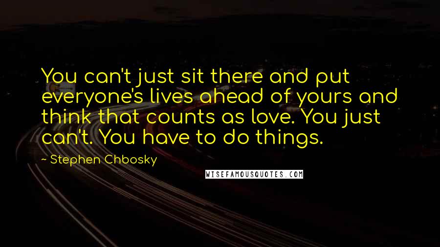 Stephen Chbosky Quotes: You can't just sit there and put everyone's lives ahead of yours and think that counts as love. You just can't. You have to do things.