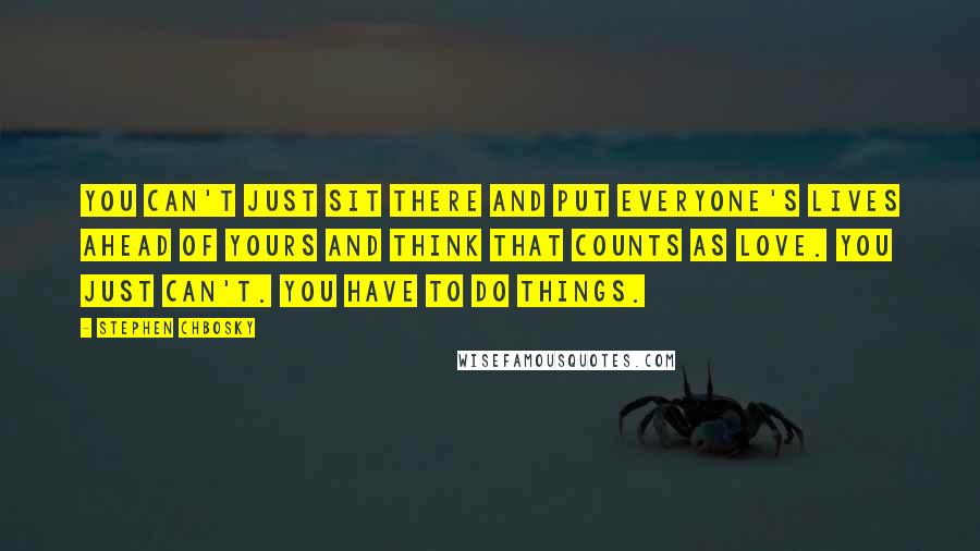 Stephen Chbosky Quotes: You can't just sit there and put everyone's lives ahead of yours and think that counts as love. You just can't. You have to do things.